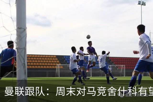 曼联跟队：周末对马竞舍什科有望出场；维尔贝克不排斥回归红魔
